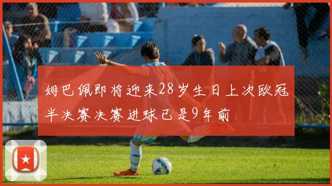 姆巴佩即将迎来28岁生日上次欧冠半决赛决赛进球已是9年前