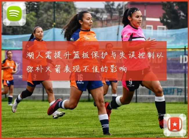 湖人需提升篮板保护与失误控制以弥补火箭表现不佳的影响