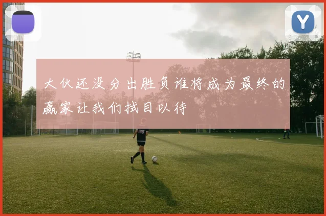大伙还没分出胜负谁将成为最终的赢家让我们拭目以待