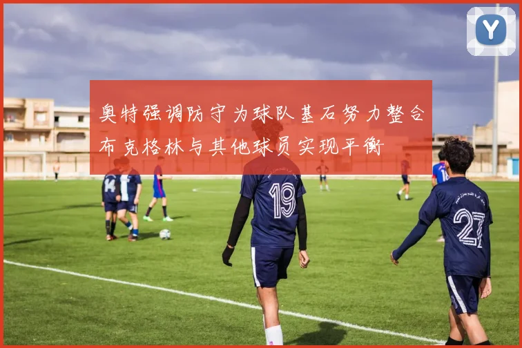 奥特强调防守为球队基石努力整合布克格林与其他球员实现平衡
