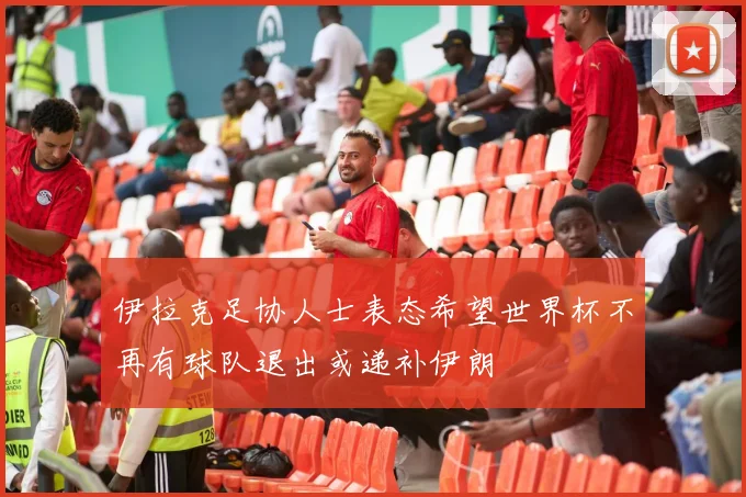 伊拉克足协人士表态希望世界杯不再有球队退出或递补伊朗