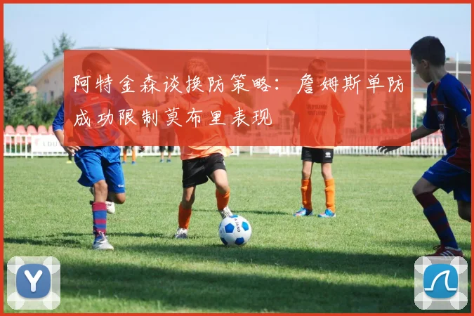 阿特金森谈换防策略：詹姆斯单防成功限制莫布里表现