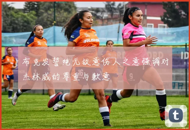 布克发誓绝无故意伤人之意强调对杰林威的尊重与歉意