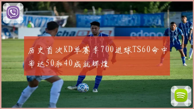 历史首次KD单赛季700进球TS60命中率达50和40成就辉煌