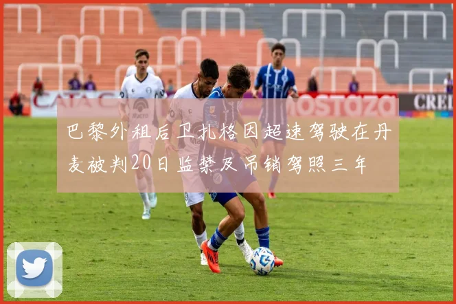 巴黎外租后卫扎格因超速驾驶在丹麦被判20日监禁及吊销驾照三年
