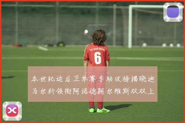 本世纪边后卫单赛季助攻榜揭晓迪马尔科领衔阿诺德阿尔维斯双双上榜