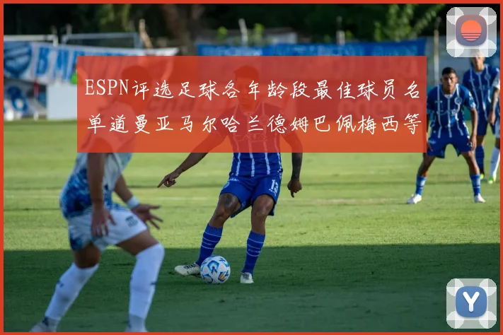 ESPN评选足球各年龄段最佳球员名单道曼亚马尔哈兰德姆巴佩梅西等人上榜