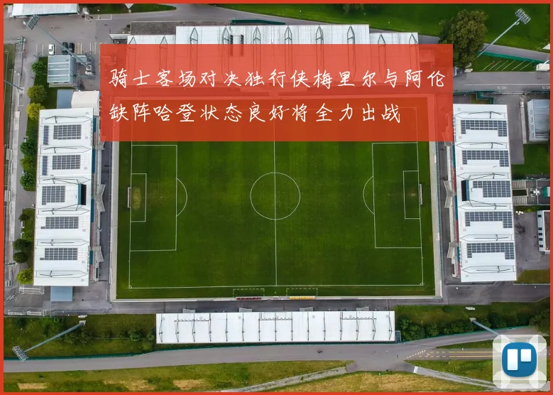 骑士客场对决独行侠梅里尔与阿伦缺阵哈登状态良好将全力出战