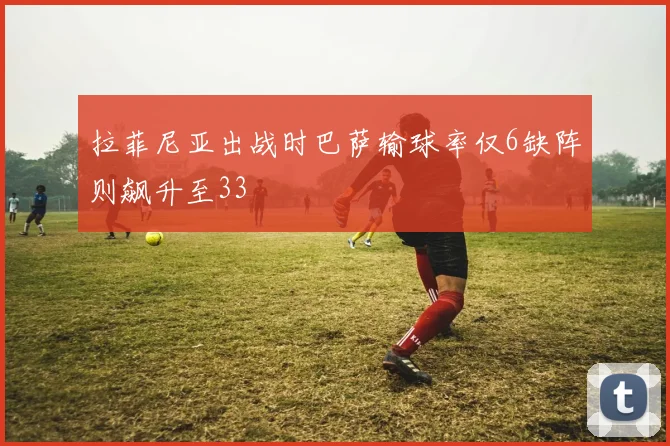 拉菲尼亚出战时巴萨输球率仅6缺阵则飙升至33