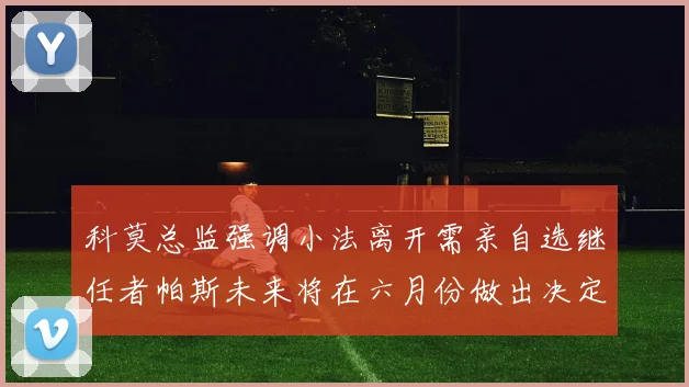 科莫总监强调小法离开需亲自选继任者帕斯未来将在六月份做出决定