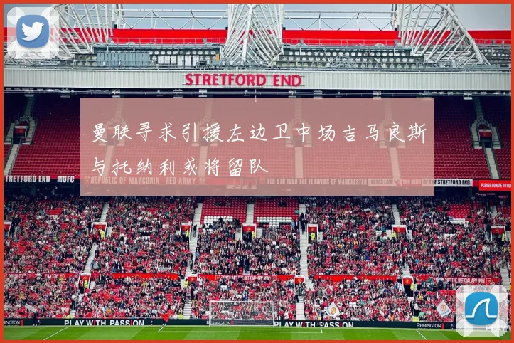 曼联寻求引援左边卫中场吉马良斯与托纳利或将留队