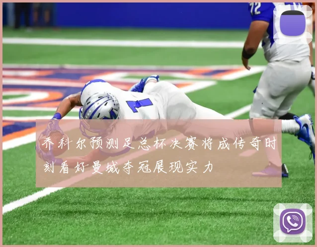 乔科尔预测足总杯决赛将成传奇时刻看好曼城夺冠展现实力