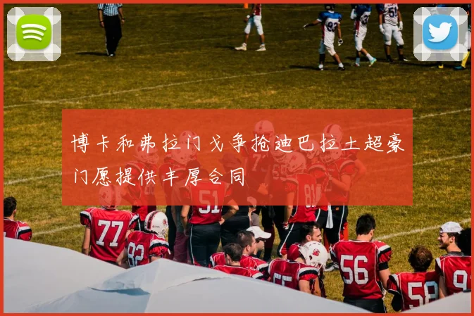 博卡和弗拉门戈争抢迪巴拉土超豪门愿提供丰厚合同