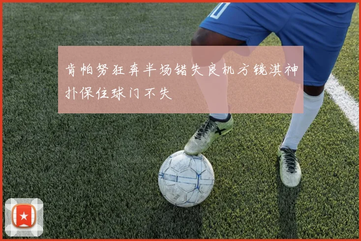 肯帕努狂奔半场错失良机方镜淇神扑保住球门不失