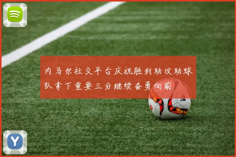 内马尔社交平台庆祝胜利助攻助球队拿下重要三分继续奋勇向前
