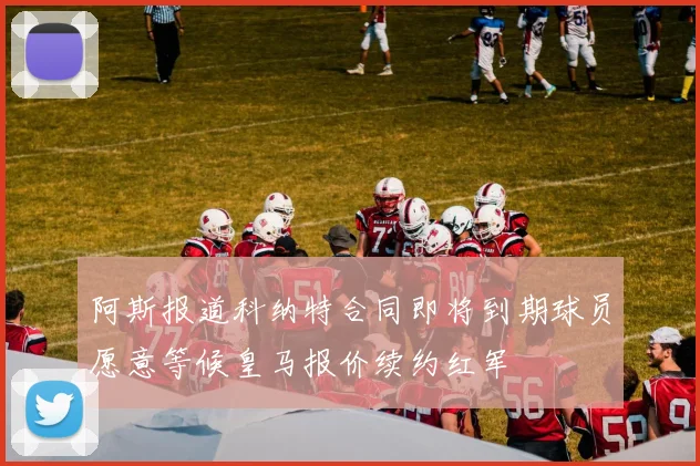 阿斯报道科纳特合同即将到期球员愿意等候皇马报价续约红军